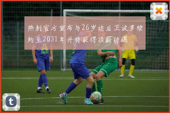 热刺官方宣布与26岁边后卫波罗续约至2031年并将获得顶薪待遇