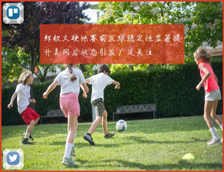 郑钦文硬地赛前发球稳定性显著提升美网后状态引发广泛关注