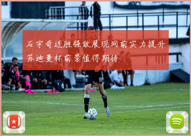 石宇奇连胜强敌展现网前实力提升苏迪曼杯前景值得期待