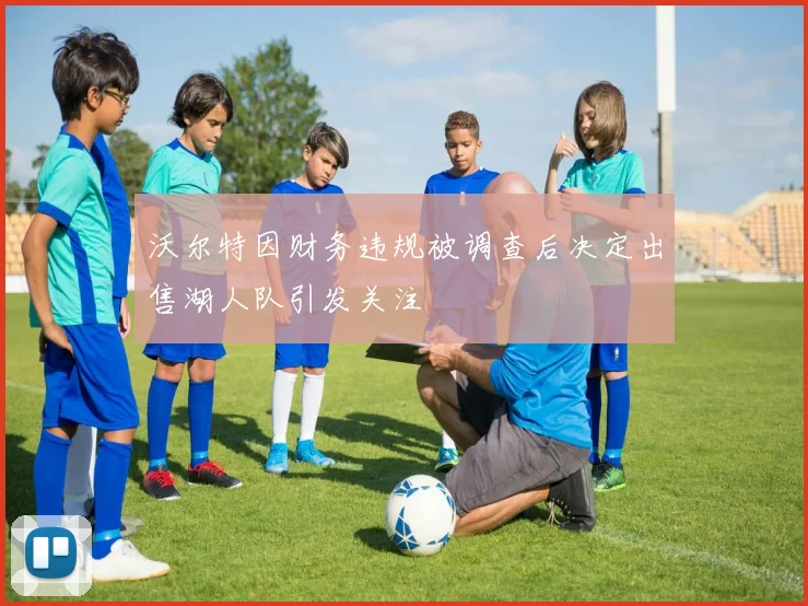 沃尔特因财务违规被调查后决定出售湖人队引发关注