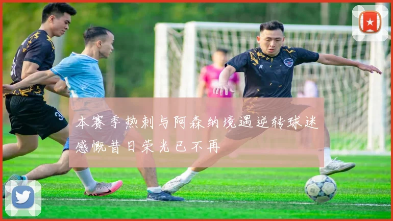 本赛季热刺与阿森纳境遇逆转球迷感慨昔日荣光已不再