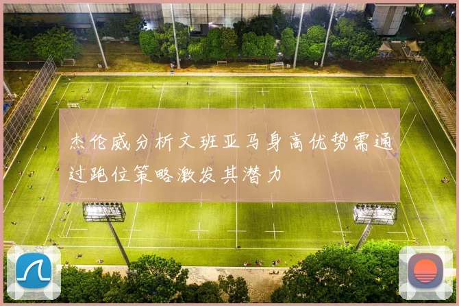 杰伦威分析文班亚马身高优势需通过跑位策略激发其潜力