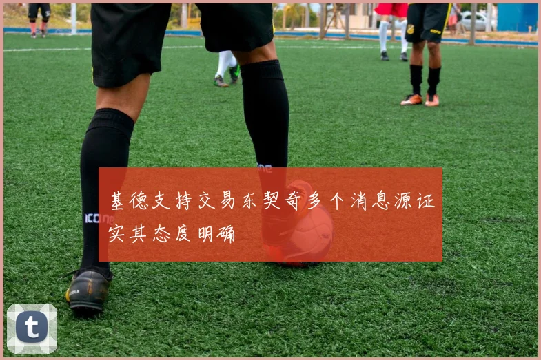 基德支持交易东契奇多个消息源证实其态度明确