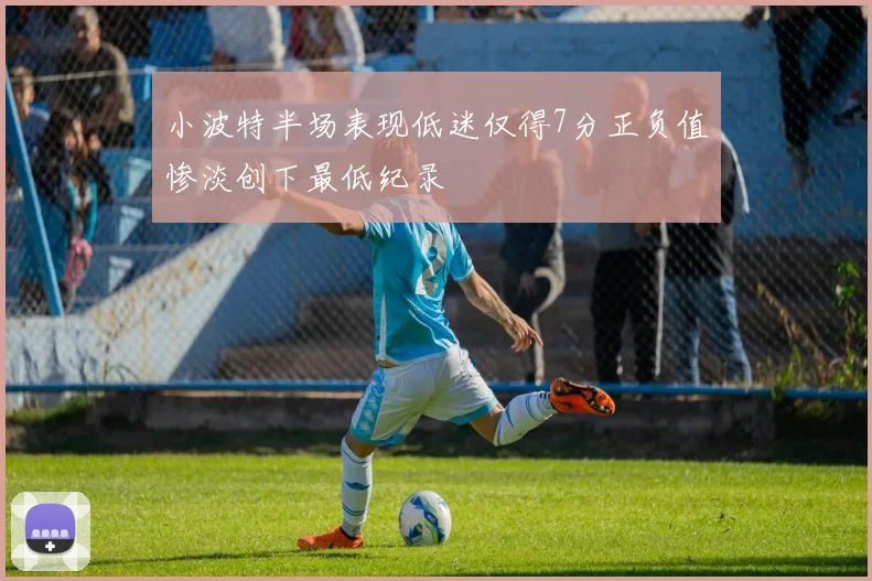 小波特半场表现低迷仅得7分正负值惨淡创下最低纪录