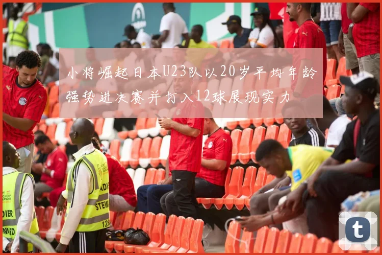 小将崛起日本U23队以20岁平均年龄强势进决赛并打入12球展现实力