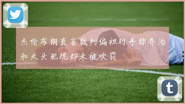 杰伦布朗直言裁判偏袒对手称乔治和大头犯规却未被吹罚