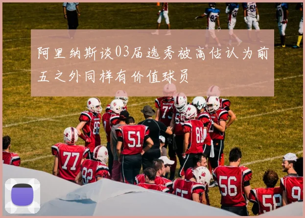 阿里纳斯谈03届选秀被高估认为前五之外同样有价值球员
