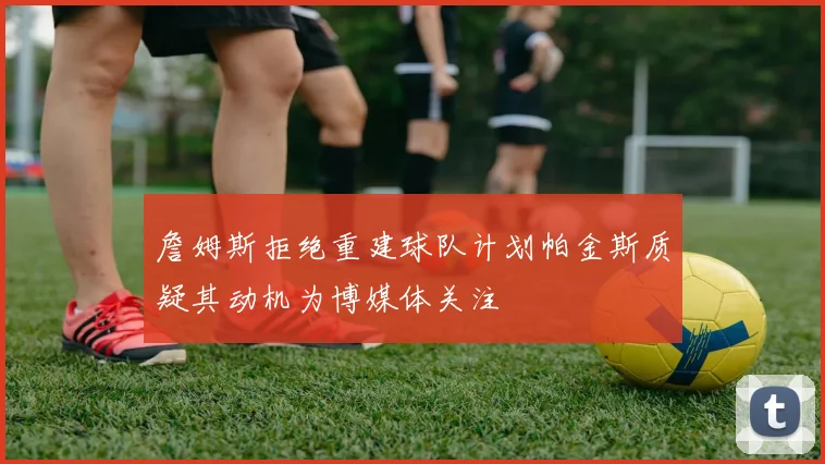 詹姆斯拒绝重建球队计划帕金斯质疑其动机为博媒体关注