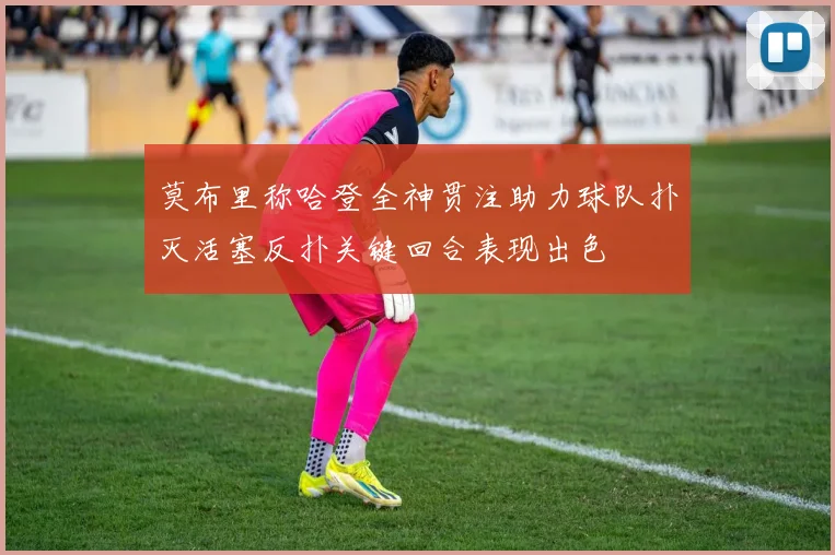 莫布里称哈登全神贯注助力球队扑灭活塞反扑关键回合表现出色