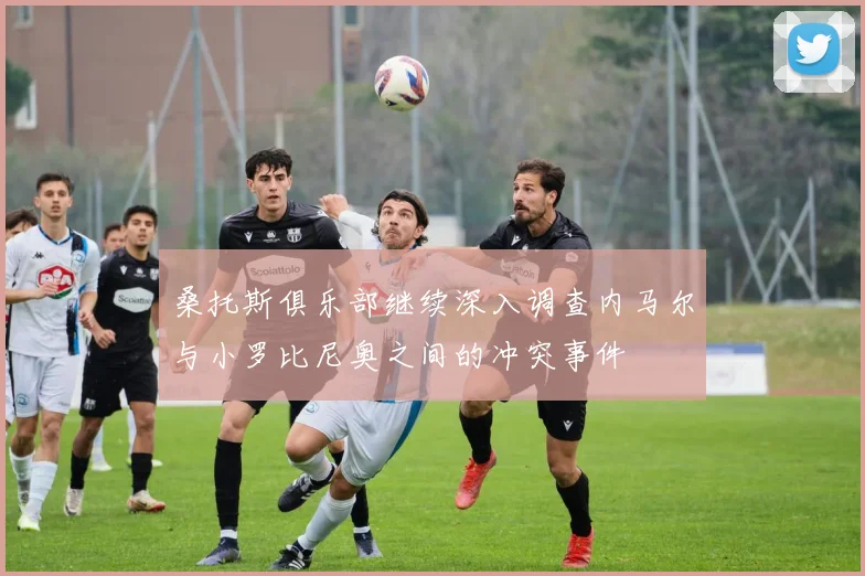 桑托斯俱乐部继续深入调查内马尔与小罗比尼奥之间的冲突事件