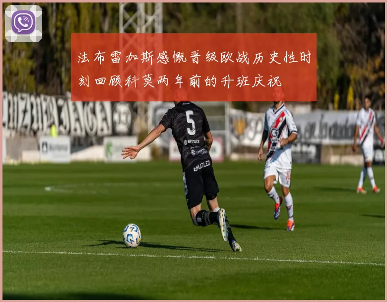 法布雷加斯感慨晋级欧战历史性时刻回顾科莫两年前的升班庆祝