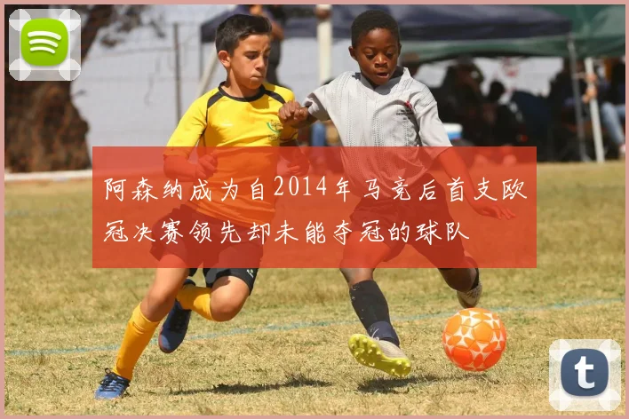 阿森纳成为自2014年马竞后首支欧冠决赛领先却未能夺冠的球队