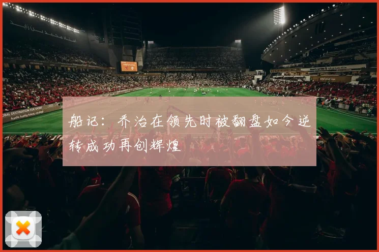 船记：乔治在领先时被翻盘如今逆转成功再创辉煌