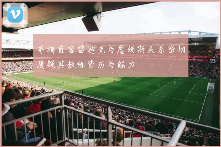 夸梅直言雷迪克与詹姆斯关系密切质疑其教练资历与能力