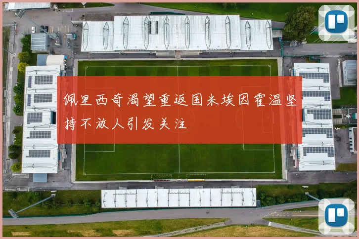 佩里西奇渴望重返国米埃因霍温坚持不放人引发关注