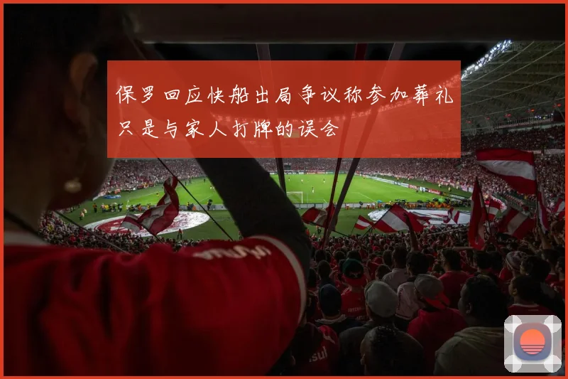 保罗回应快船出局争议称参加葬礼只是与家人打牌的误会