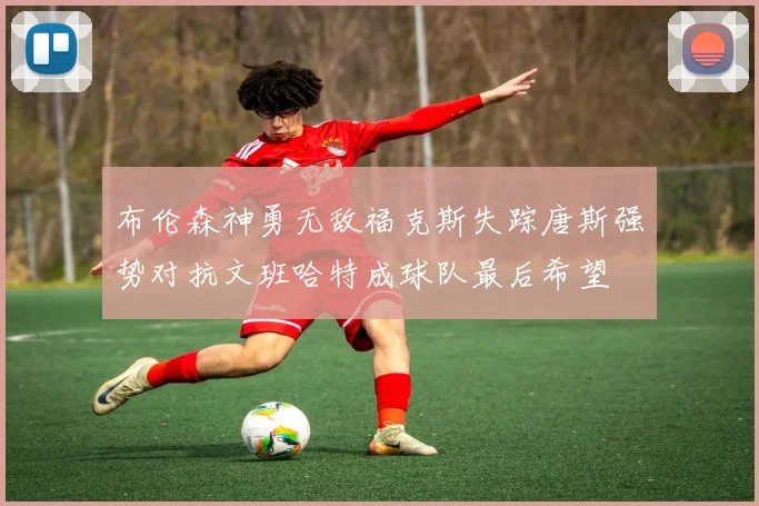布伦森神勇无敌福克斯失踪唐斯强势对抗文班哈特成球队最后希望